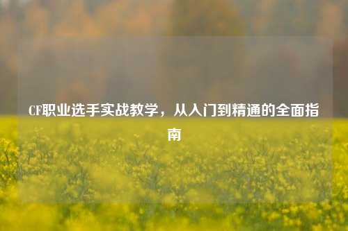 CF职业选手实战教学，从入门到精通的全面指南