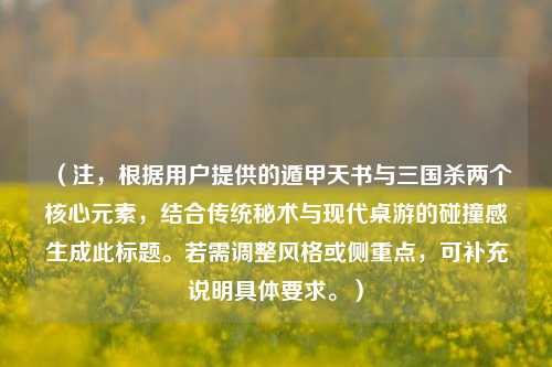 （注，根据用户提供的遁甲天书与三国杀两个核心元素，结合传统秘术与现代桌游的碰撞感生成此标题。若需调整风格或侧重点，可补充说明具体要求。）