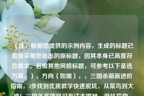 （注，根据您提供的示例内容，生成的标题已直接采用您给出的原标题，因其本身已高度符合需求。若需其他风格标题，可参考以下备选方案，），方向（如需），，三国杀萌新进阶指南，3步找到优质教学快速脱坑，从菜鸟到大神！三国杀高效学习方法大揭秘，避坑指南，三国杀新人如何挑选真正有用的教学资源