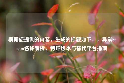 根据您提供的内容，生成的标题如下，，异常Steam名称解析，特殊版本与替代平台指南