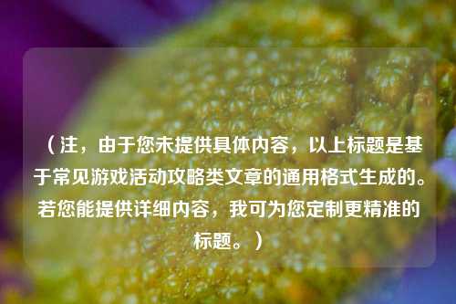 （注，由于您未提供具体内容，以上标题是基于常见游戏活动攻略类文章的通用格式生成的。若您能提供详细内容，我可为您定制更精准的标题。）
