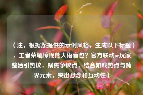 （注，根据您提供的示例风格，生成以下标题），王者荣耀惊现熊大语音包？官方联动or玩家整活引热议，聚焦争议点，结合游戏热点与跨界元素，突出悬念和互动性）