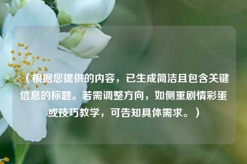 （根据您提供的内容，已生成简洁且包含关键信息的标题。若需调整方向，如侧重剧情彩蛋或技巧教学，可告知具体需求。）