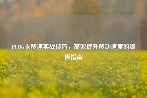 PUBG卡移速实战技巧，高效提升移动速度的终极指南