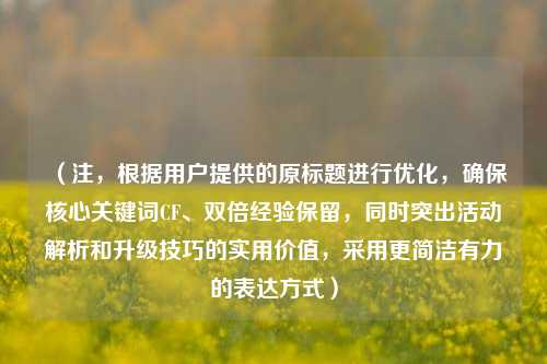 （注，根据用户提供的原标题进行优化，确保核心关键词CF、双倍经验保留，同时突出活动解析和升级技巧的实用价值，采用更简洁有力的表达方式）