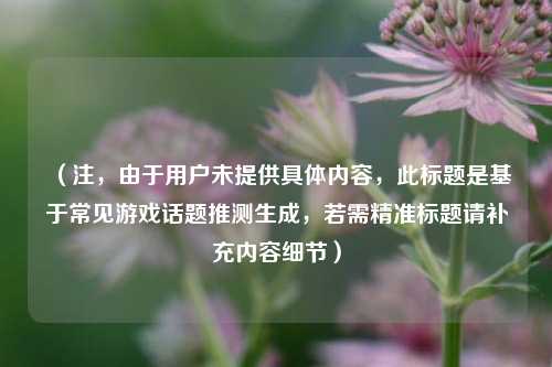 （注，由于用户未提供具体内容，此标题是基于常见游戏话题推测生成，若需精准标题请补充内容细节）