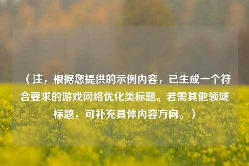 （注，根据您提供的示例内容，已生成一个符合要求的游戏网络优化类标题。若需其他领域标题，可补充具体内容方向。）