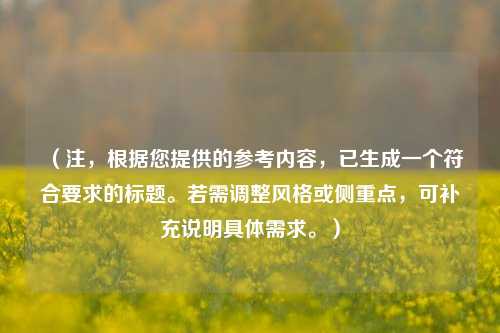 （注，根据您提供的参考内容，已生成一个符合要求的标题。若需调整风格或侧重点，可补充说明具体需求。）
