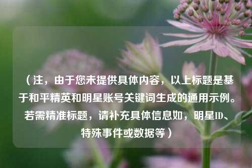 （注，由于您未提供具体内容，以上标题是基于和平精英和明星账号关键词生成的通用示例。若需精准标题，请补充具体信息如，明星ID、特殊事件或数据等）