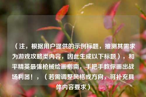 （注，根据用户提供的示例标题，推测其需求为游戏攻略类内容，因此生成以下标题），和平精英最强枪械绘画指南，手把手教你画出战场利器！，（若需调整风格或方向，可补充具体内容要求）
