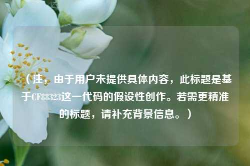 （注，由于用户未提供具体内容，此标题是基于CF88323这一代码的假设性创作。若需更精准的标题，请补充背景信息。）