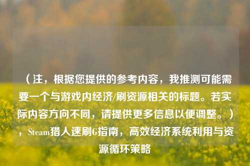（注，根据您提供的参考内容，我推测可能需要一个与游戏内经济/刷资源相关的标题。若实际内容方向不同，请提供更多信息以便调整。），Steam猎人速刷G指南，高效经济系统利用与资源循环策略