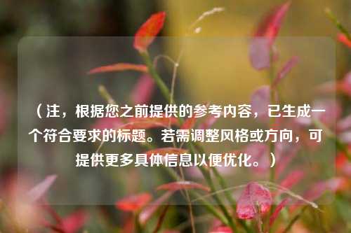 （注，根据您之前提供的参考内容，已生成一个符合要求的标题。若需调整风格或方向，可提供更多具体信息以便优化。）