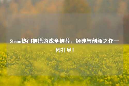 Steam热门推塔游戏全推荐，经典与创新之作一网打尽！