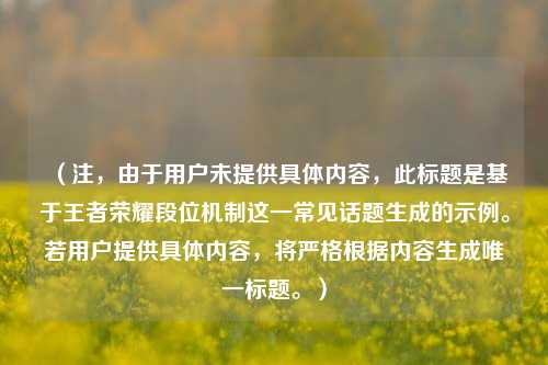 （注，由于用户未提供具体内容，此标题是基于王者荣耀段位机制这一常见话题生成的示例。若用户提供具体内容，将严格根据内容生成唯一标题。）