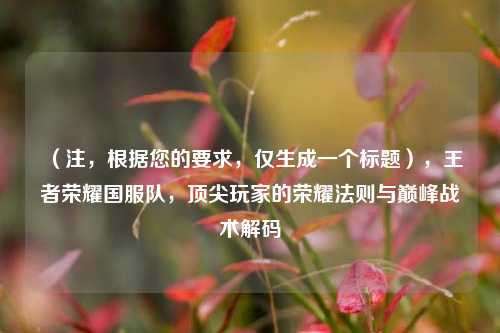 （注，根据您的要求，仅生成一个标题），王者荣耀国服队，顶尖玩家的荣耀法则与巅峰战术解码