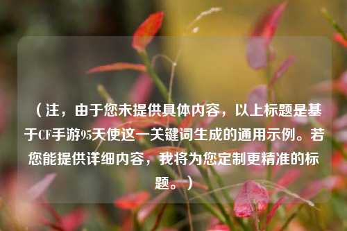 （注，由于您未提供具体内容，以上标题是基于CF手游95天使这一关键词生成的通用示例。若您能提供详细内容，我将为您定制更精准的标题。）