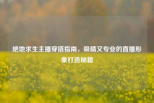 绝地求生主播穿搭指南，吸睛又专业的直播形象打造秘籍