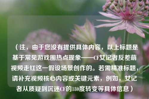 （注，由于您没有提供具体内容，以上标题是基于常见游戏圈热点现象——CF女记者反差萌视频走红这一假设场景创作的。若需精准标题，请补充视频核心内容或关键元素，例如，女记者从质疑到沉迷CF的180度转变等具体信息）