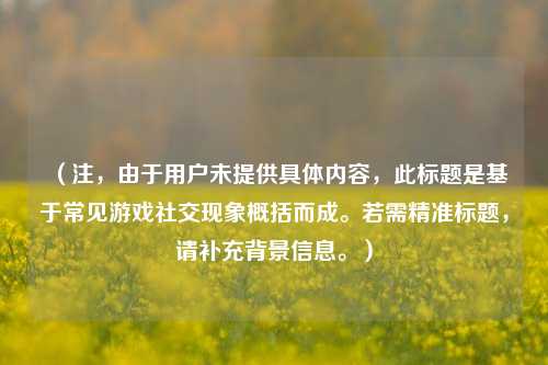 （注，由于用户未提供具体内容，此标题是基于常见游戏社交现象概括而成。若需精准标题，请补充背景信息。）
