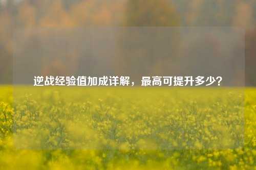 逆战经验值加成详解，最高可提升多少？