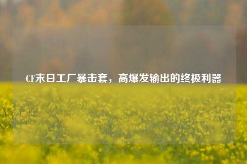 CF末日工厂暴击套，高爆发输出的终极利器