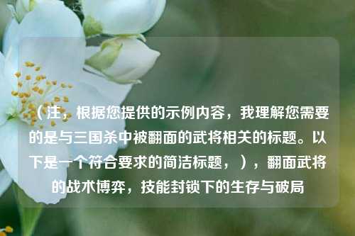 （注，根据您提供的示例内容，我理解您需要的是与三国杀中被翻面的武将相关的标题。以下是一个符合要求的简洁标题，），翻面武将的战术博弈，技能封锁下的生存与破局