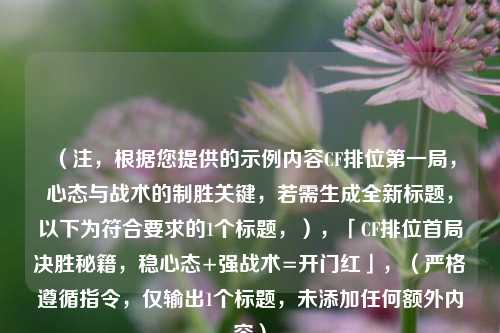 （注，根据您提供的示例内容CF排位第一局，心态与战术的制胜关键，若需生成全新标题，以下为符合要求的1个标题，），「CF排位首局决胜秘籍，稳心态+强战术=开门红」，（严格遵循指令，仅输出1个标题，未添加任何额外内容）