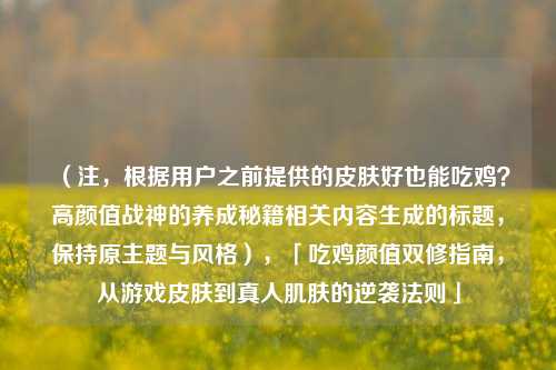 （注，根据用户之前提供的皮肤好也能吃鸡？高颜值战神的养成秘籍相关内容生成的标题，保持原主题与风格），「吃鸡颜值双修指南，从游戏皮肤到真人肌肤的逆袭法则」