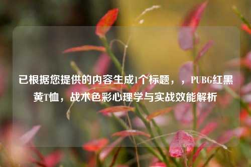 已根据您提供的内容生成1个标题，，PUBG红黑黄T恤，战术色彩心理学与实战效能解析