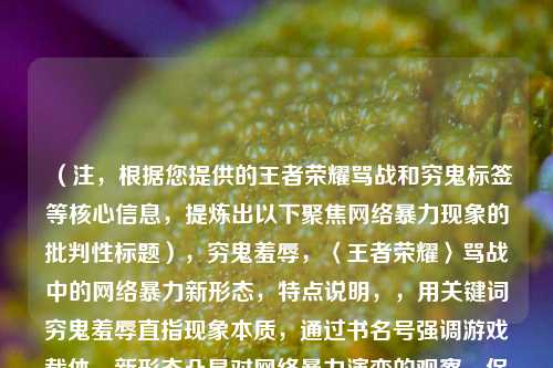 （注，根据您提供的王者荣耀骂战和穷鬼标签等核心信息，提炼出以下聚焦 *** 暴力现象的批判性标题），穷鬼羞辱，〈王者荣耀〉骂战中的 *** 暴力新形态，特点说明，，用关键词穷鬼羞辱直指现象本质，通过书名号强调游戏载体，新形态凸显对 *** 暴力演变的观察，保持中立批判立场，避免主观情绪词）