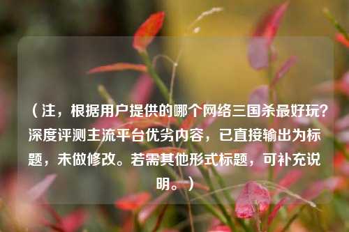 （注，根据用户提供的哪个 *** 三国杀更好玩？深度评测主流平台优劣内容，已直接输出为标题，未做修改。若需其他形式标题，可补充说明。）