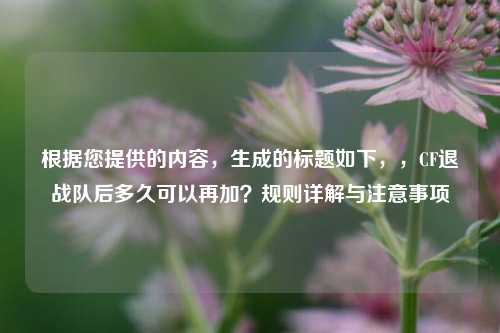 根据您提供的内容，生成的标题如下，，CF退战队后多久可以再加？规则详解与注意事项