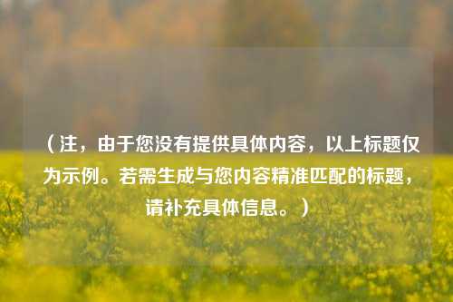 （注，由于您没有提供具体内容，以上标题仅为示例。若需生成与您内容精准匹配的标题，请补充具体信息。）