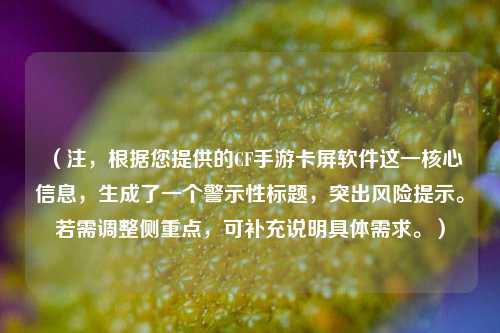（注，根据您提供的CF手游卡屏软件这一核心信息，生成了一个警示性标题，突出风险提示。若需调整侧重点，可补充说明具体需求。）