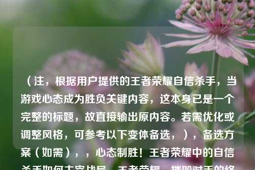 （注，根据用户提供的王者荣耀自信杀手，当游戏心态成为胜负关键内容，这本身已是一个完整的标题，故直接输出原内容。若需优化或调整风格，可参考以下变体备选，），备选方案（如需），，心态制胜！王者荣耀中的自信杀手如何主宰战局，王者荣耀，摧毁对手的终极武器是自信杀手心态，当游戏心态沦为武器——解析王者荣耀自信杀手现象，请明确是否需要替换原标题或调整方向。