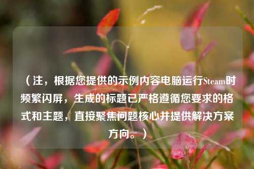 （注，根据您提供的示例内容电脑运行Steam时频繁闪屏，生成的标题已严格遵循您要求的格式和主题，直接聚焦问题核心并提供解决方案方向。）