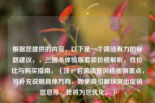 根据您提供的内容，以下是一个简洁有力的标题建议，，三国杀体验版套装价格解析，性价比与购买指南，（注，若需调整风格或侧重点，可补充说明具体方向，如更吸引眼球突出促销信息等，我将为您优化。）
