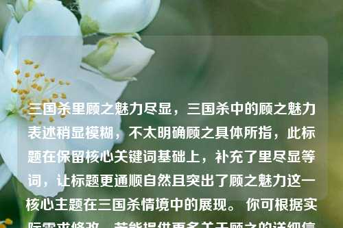 三国杀里顾之魅力尽显，三国杀中的顾之魅力表述稍显模糊，不太明确顾之具体所指，此标题在保留核心关键词基础上，补充了里尽显等词，让标题更通顺自然且突出了顾之魅力这一核心主题在三国杀情境中的展现。 你可根据实际需求修改，若能提供更多关于顾之的详细信息，我能生成更精准的标题 。