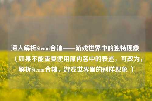 深入解析Steam合轴——游戏世界中的独特现象 （如果不能重复使用原内容中的表述，可改为，解析Steam合轴，游戏世界里的别样现象 ）
