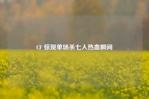 CF 惊现单场杀七人热血瞬间
