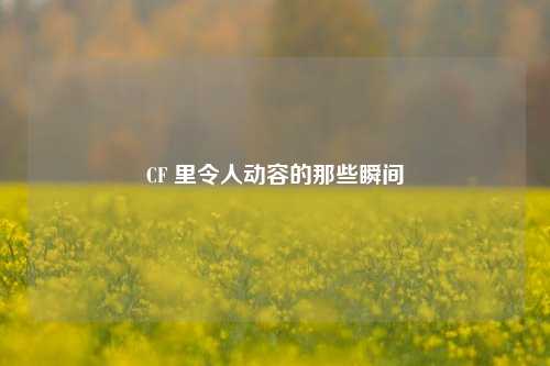 CF 里令人动容的那些瞬间