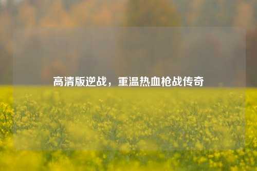 高清版逆战，重温热血枪战传奇