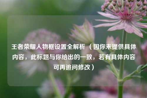 王者荣耀人物框设置全解析 （因你未提供具体内容，此标题与你给出的一致，若有具体内容可再追问修改）