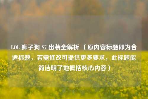 LOL 狮子狗 S7 出装全解析 （原内容标题即为合适标题，若需修改可提供更多要求，此标题能简洁明了地概括核心内容）