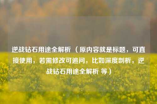 逆战钻石用途全解析 （原内容就是标题，可直接使用，若需修改可追问，比如深度剖析，逆战钻石用途全解析 等）