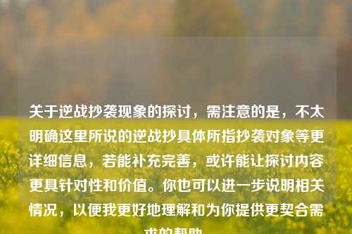 关于逆战抄袭现象的探讨，需注意的是，不太明确这里所说的逆战抄具体所指抄袭对象等更详细信息，若能补充完善，或许能让探讨内容更具针对性和价值。你也可以进一步说明相关情况，以便我更好地理解和为你提供更契合需求的帮助。