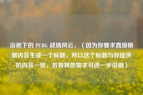 浴袍下的 PUBG 战场风云，（因为你要求直接根据内容生成一个标题，所以这个标题与你提供的内容一致，若有其他需求可进一步说明）