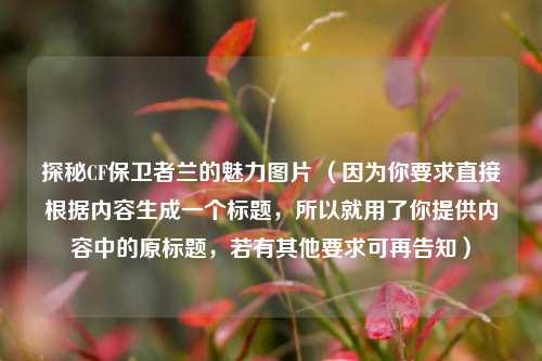 探秘CF保卫者兰的魅力图片 （因为你要求直接根据内容生成一个标题，所以就用了你提供内容中的原标题，若有其他要求可再告知）