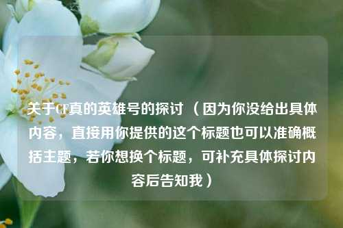 关于CF真的英雄号的探讨 （因为你没给出具体内容，直接用你提供的这个标题也可以准确概括主题，若你想换个标题，可补充具体探讨内容后告知我）